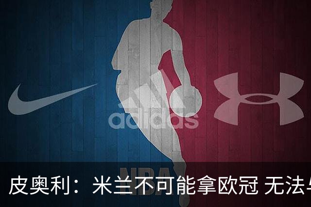 皮奥利：米兰不可能拿欧冠 无法与利物浦曼城竞争
